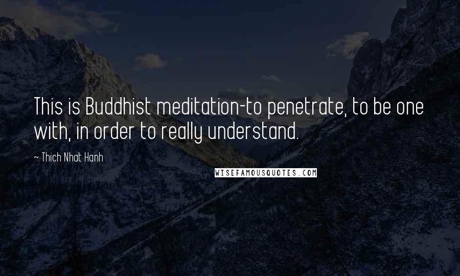 Thich Nhat Hanh Quotes: This is Buddhist meditation-to penetrate, to be one with, in order to really understand.