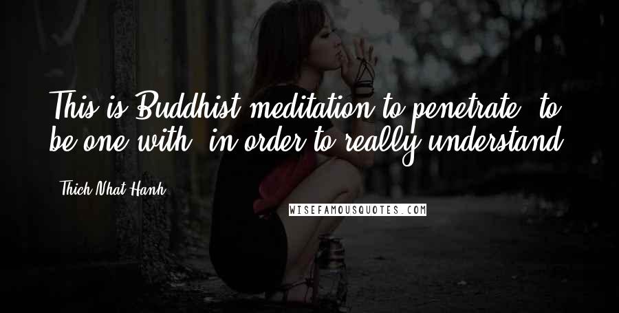 Thich Nhat Hanh Quotes: This is Buddhist meditation-to penetrate, to be one with, in order to really understand.