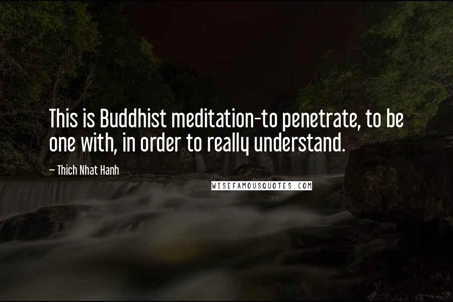 Thich Nhat Hanh Quotes: This is Buddhist meditation-to penetrate, to be one with, in order to really understand.