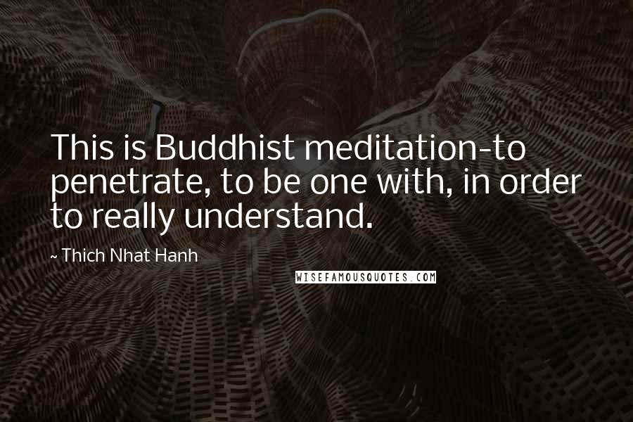 Thich Nhat Hanh Quotes: This is Buddhist meditation-to penetrate, to be one with, in order to really understand.