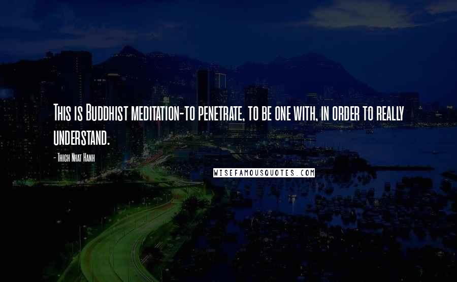 Thich Nhat Hanh Quotes: This is Buddhist meditation-to penetrate, to be one with, in order to really understand.