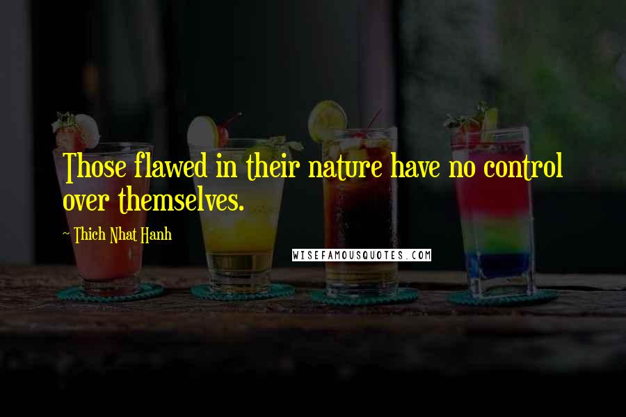 Thich Nhat Hanh Quotes: Those flawed in their nature have no control over themselves.