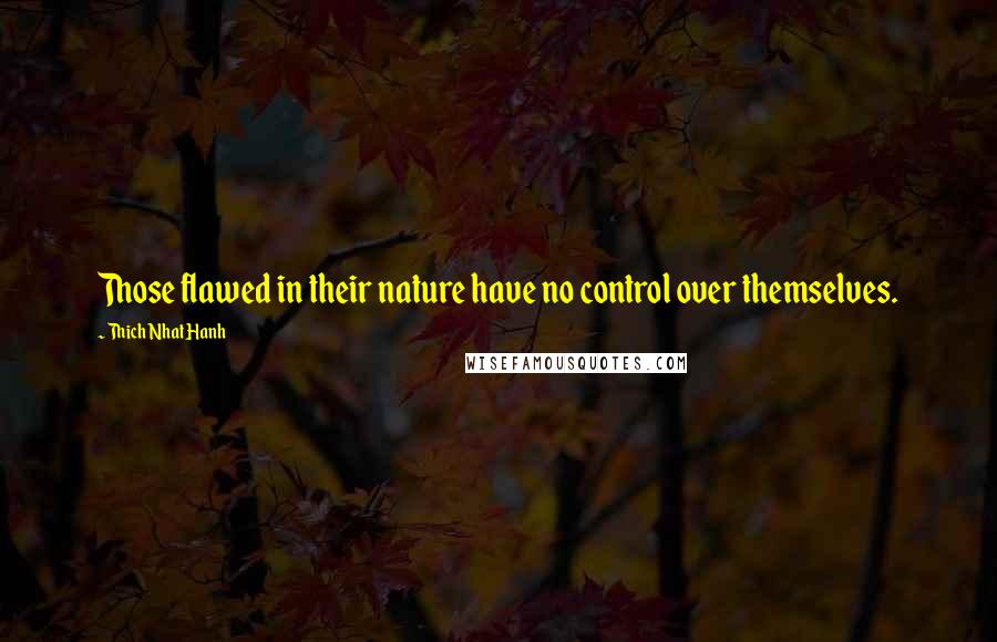Thich Nhat Hanh Quotes: Those flawed in their nature have no control over themselves.