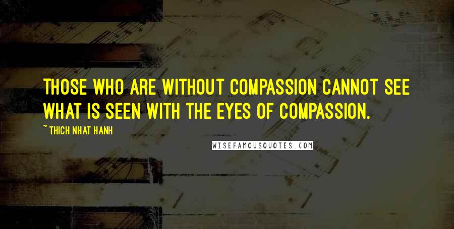 Thich Nhat Hanh Quotes: Those who are without compassion cannot see what is seen with the eyes of compassion.