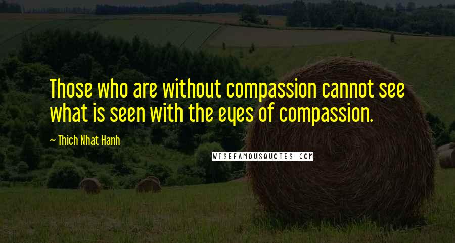 Thich Nhat Hanh Quotes: Those who are without compassion cannot see what is seen with the eyes of compassion.