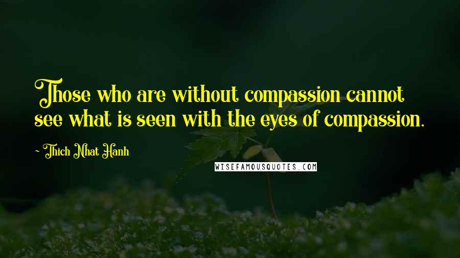 Thich Nhat Hanh Quotes: Those who are without compassion cannot see what is seen with the eyes of compassion.