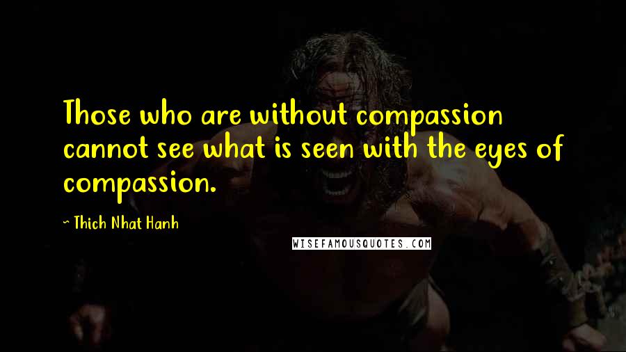 Thich Nhat Hanh Quotes: Those who are without compassion cannot see what is seen with the eyes of compassion.