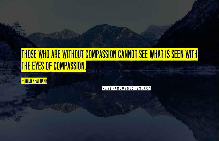 Thich Nhat Hanh Quotes: Those who are without compassion cannot see what is seen with the eyes of compassion.