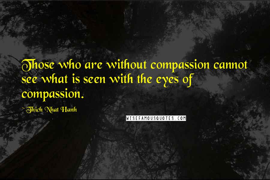 Thich Nhat Hanh Quotes: Those who are without compassion cannot see what is seen with the eyes of compassion.