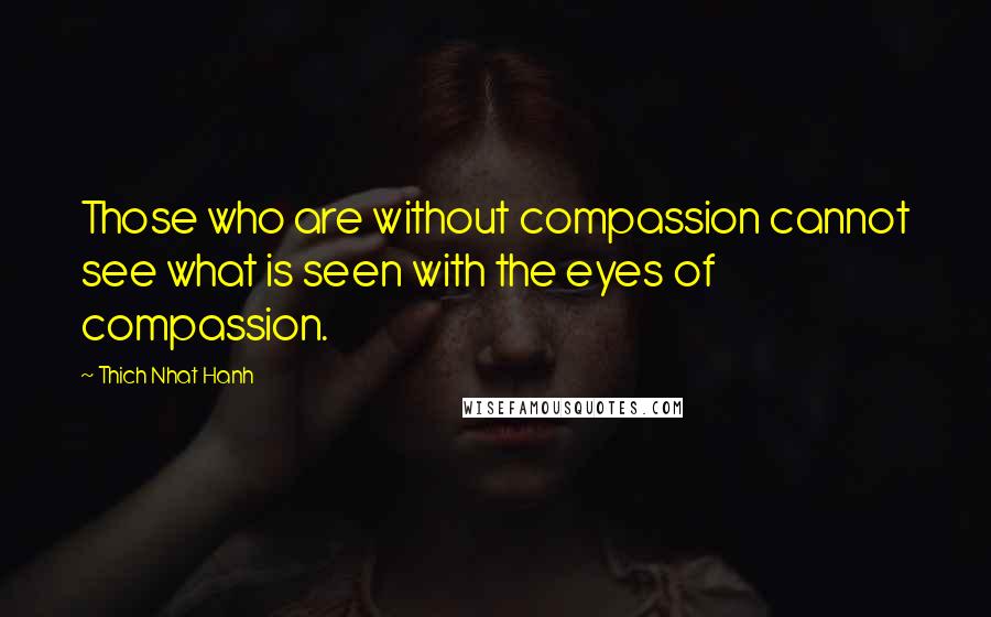 Thich Nhat Hanh Quotes: Those who are without compassion cannot see what is seen with the eyes of compassion.