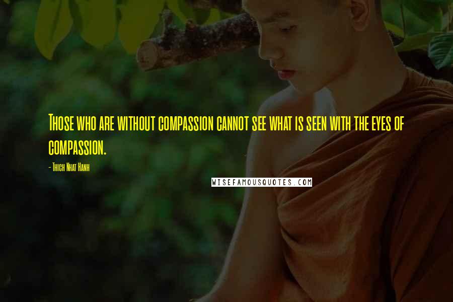 Thich Nhat Hanh Quotes: Those who are without compassion cannot see what is seen with the eyes of compassion.