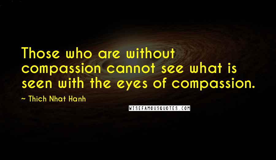 Thich Nhat Hanh Quotes: Those who are without compassion cannot see what is seen with the eyes of compassion.