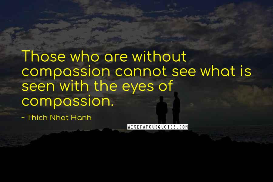 Thich Nhat Hanh Quotes: Those who are without compassion cannot see what is seen with the eyes of compassion.