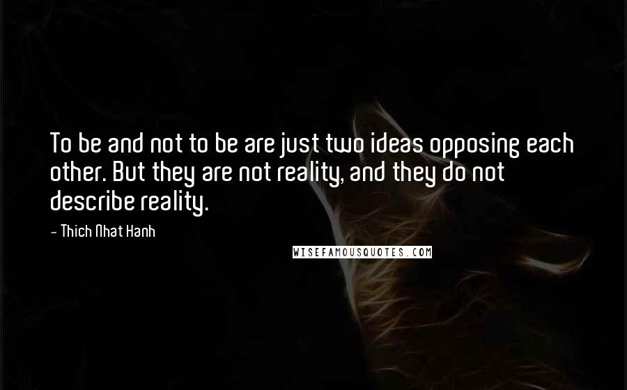 Thich Nhat Hanh Quotes: To be and not to be are just two ideas opposing each other. But they are not reality, and they do not describe reality.