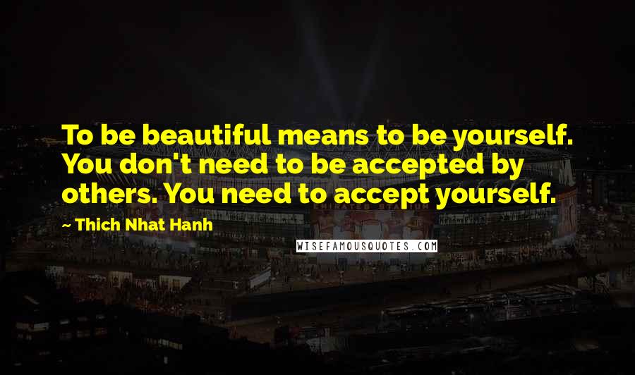 Thich Nhat Hanh Quotes: To be beautiful means to be yourself. You don't need to be accepted by others. You need to accept yourself.