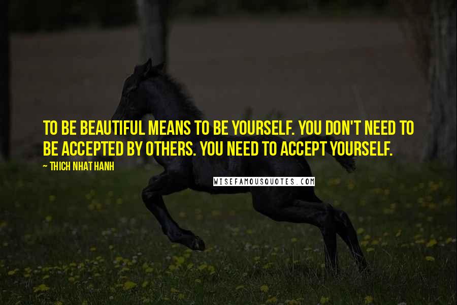 Thich Nhat Hanh Quotes: To be beautiful means to be yourself. You don't need to be accepted by others. You need to accept yourself.