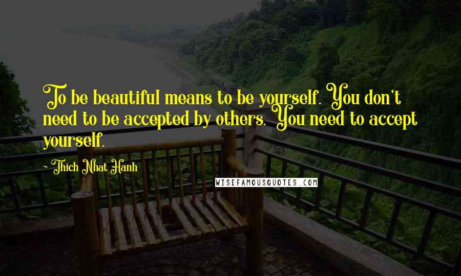 Thich Nhat Hanh Quotes: To be beautiful means to be yourself. You don't need to be accepted by others. You need to accept yourself.