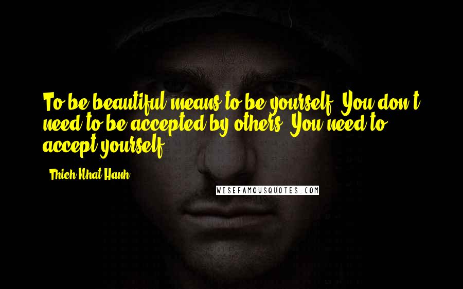 Thich Nhat Hanh Quotes: To be beautiful means to be yourself. You don't need to be accepted by others. You need to accept yourself.