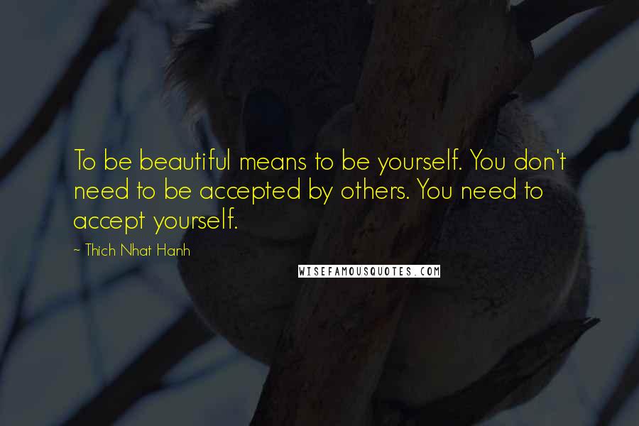 Thich Nhat Hanh Quotes: To be beautiful means to be yourself. You don't need to be accepted by others. You need to accept yourself.