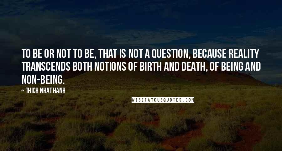 Thich Nhat Hanh Quotes: To be or not to be, that is not a question, because reality transcends both notions of birth and death, of being and non-being.