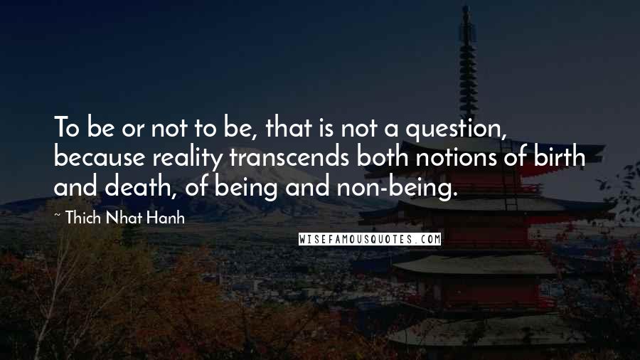 Thich Nhat Hanh Quotes: To be or not to be, that is not a question, because reality transcends both notions of birth and death, of being and non-being.