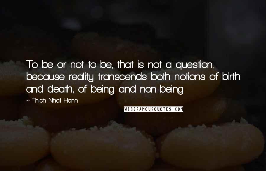 Thich Nhat Hanh Quotes: To be or not to be, that is not a question, because reality transcends both notions of birth and death, of being and non-being.