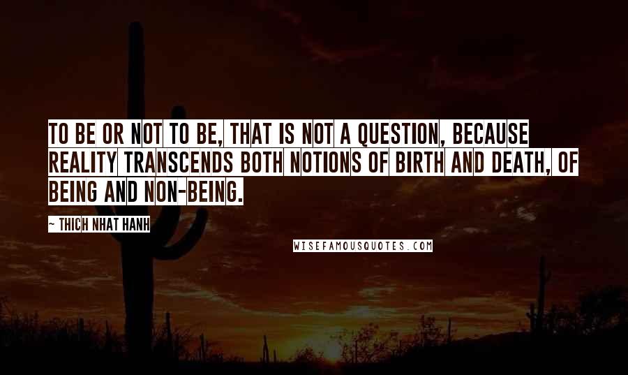 Thich Nhat Hanh Quotes: To be or not to be, that is not a question, because reality transcends both notions of birth and death, of being and non-being.