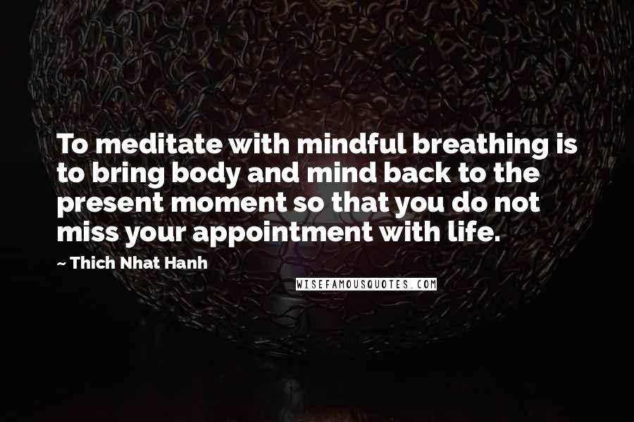 Thich Nhat Hanh Quotes: To meditate with mindful breathing is to bring body and mind back to the present moment so that you do not miss your appointment with life.