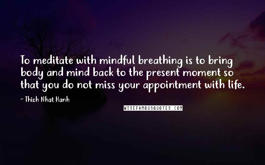 Thich Nhat Hanh Quotes: To meditate with mindful breathing is to bring body and mind back to the present moment so that you do not miss your appointment with life.