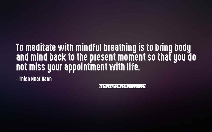 Thich Nhat Hanh Quotes: To meditate with mindful breathing is to bring body and mind back to the present moment so that you do not miss your appointment with life.