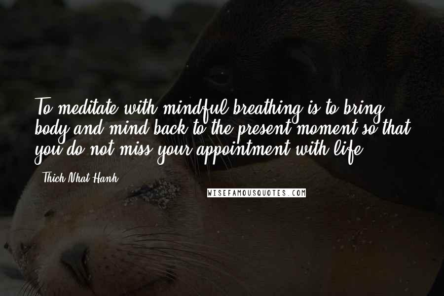Thich Nhat Hanh Quotes: To meditate with mindful breathing is to bring body and mind back to the present moment so that you do not miss your appointment with life.
