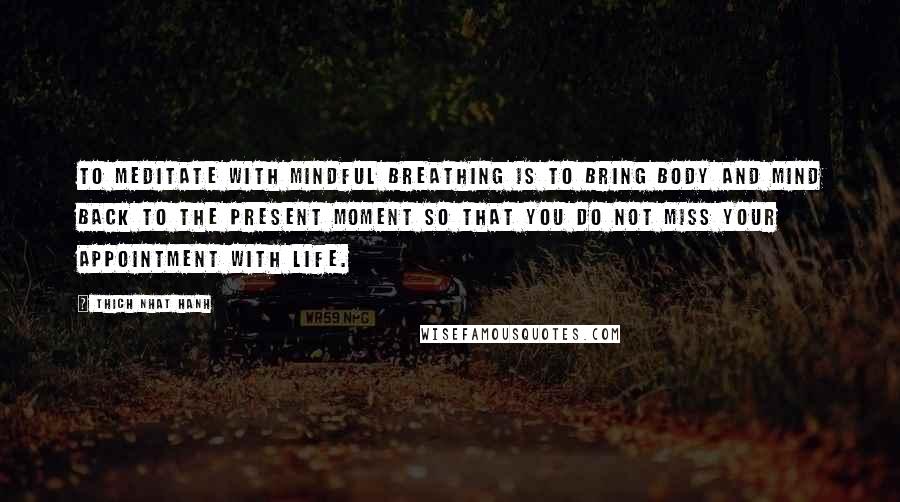 Thich Nhat Hanh Quotes: To meditate with mindful breathing is to bring body and mind back to the present moment so that you do not miss your appointment with life.