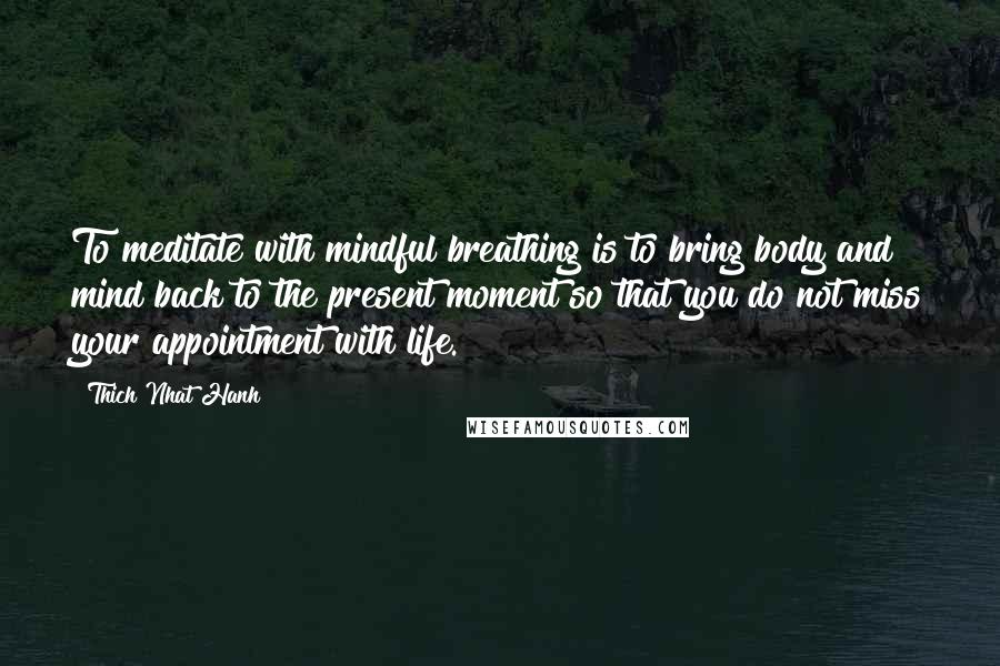 Thich Nhat Hanh Quotes: To meditate with mindful breathing is to bring body and mind back to the present moment so that you do not miss your appointment with life.