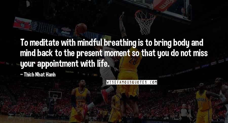 Thich Nhat Hanh Quotes: To meditate with mindful breathing is to bring body and mind back to the present moment so that you do not miss your appointment with life.