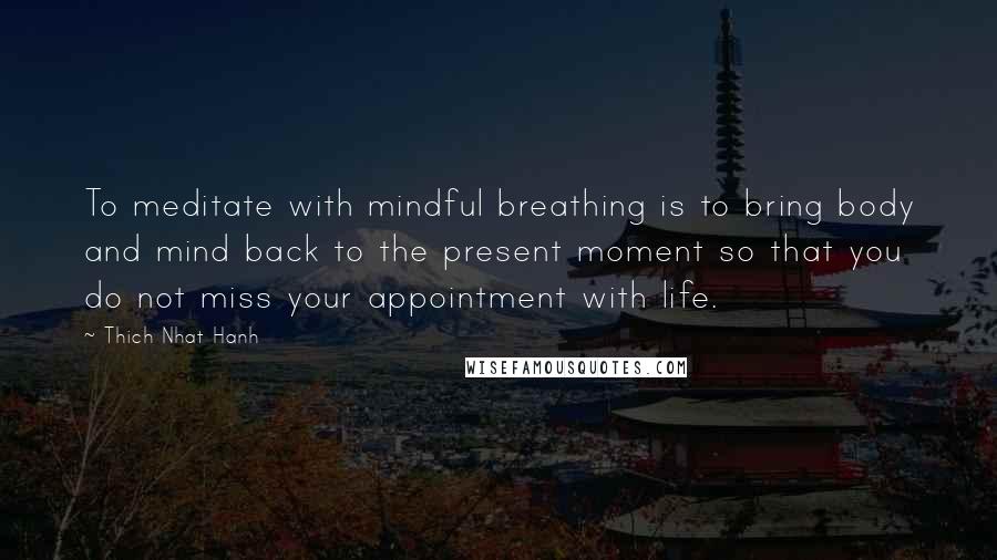 Thich Nhat Hanh Quotes: To meditate with mindful breathing is to bring body and mind back to the present moment so that you do not miss your appointment with life.