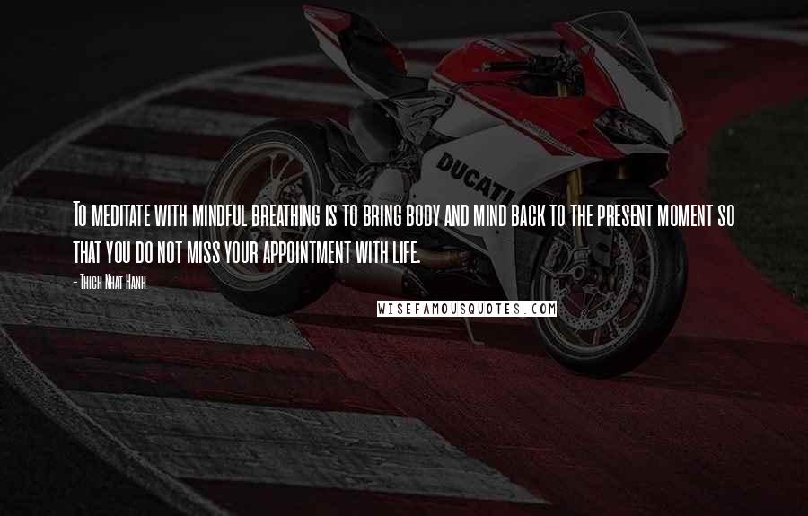 Thich Nhat Hanh Quotes: To meditate with mindful breathing is to bring body and mind back to the present moment so that you do not miss your appointment with life.