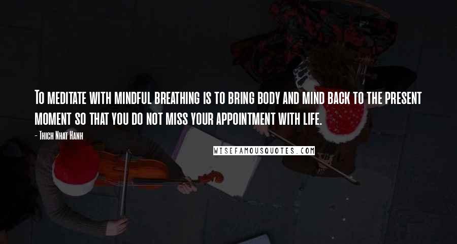 Thich Nhat Hanh Quotes: To meditate with mindful breathing is to bring body and mind back to the present moment so that you do not miss your appointment with life.