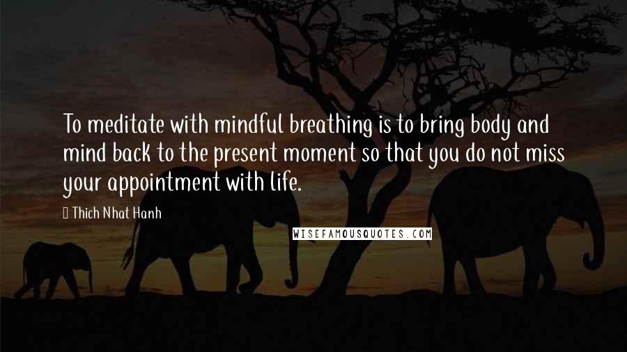 Thich Nhat Hanh Quotes: To meditate with mindful breathing is to bring body and mind back to the present moment so that you do not miss your appointment with life.