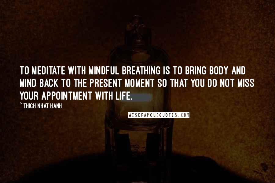 Thich Nhat Hanh Quotes: To meditate with mindful breathing is to bring body and mind back to the present moment so that you do not miss your appointment with life.
