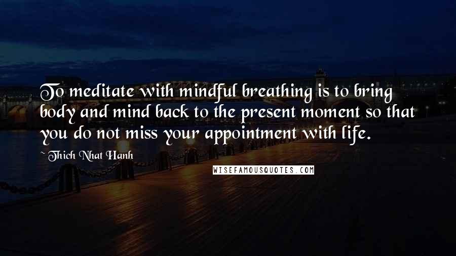 Thich Nhat Hanh Quotes: To meditate with mindful breathing is to bring body and mind back to the present moment so that you do not miss your appointment with life.