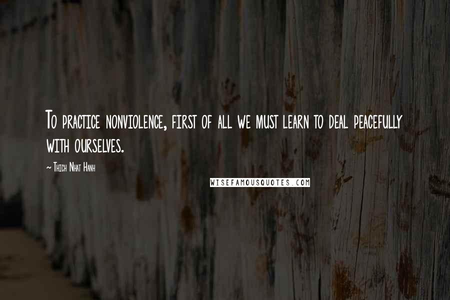 Thich Nhat Hanh Quotes: To practice nonviolence, first of all we must learn to deal peacefully with ourselves.