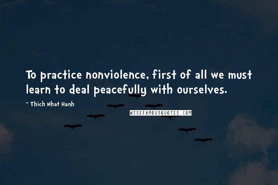 Thich Nhat Hanh Quotes: To practice nonviolence, first of all we must learn to deal peacefully with ourselves.