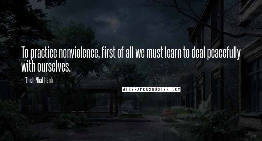 Thich Nhat Hanh Quotes: To practice nonviolence, first of all we must learn to deal peacefully with ourselves.
