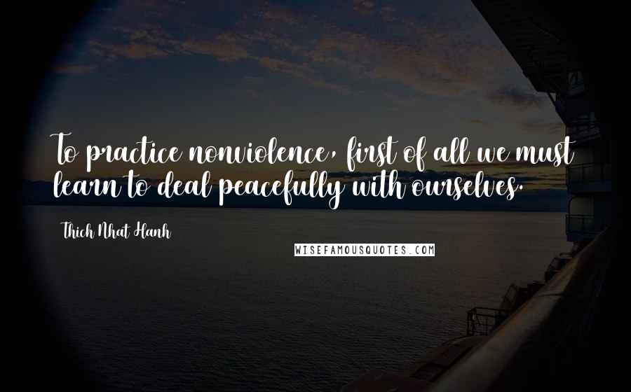 Thich Nhat Hanh Quotes: To practice nonviolence, first of all we must learn to deal peacefully with ourselves.