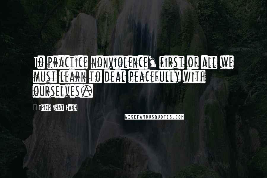 Thich Nhat Hanh Quotes: To practice nonviolence, first of all we must learn to deal peacefully with ourselves.