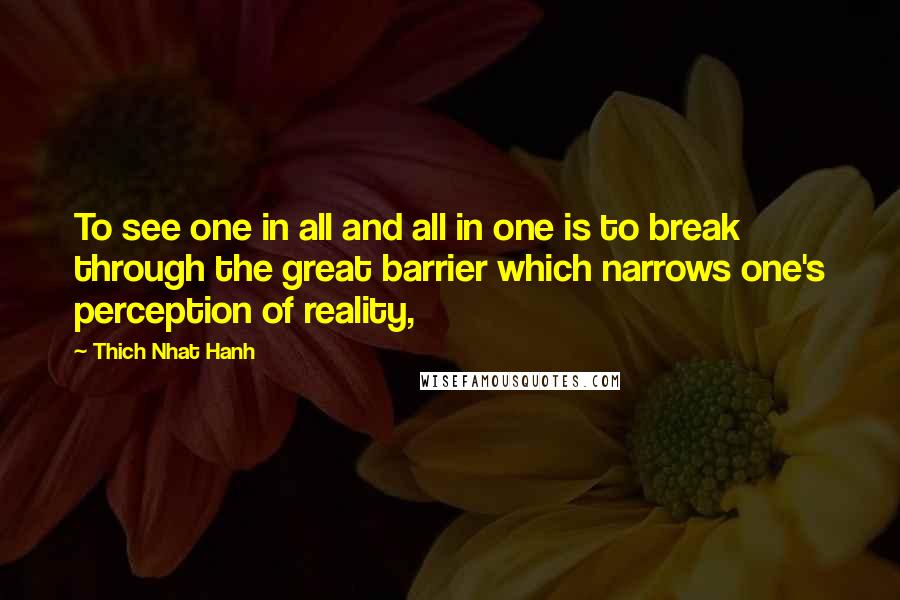 Thich Nhat Hanh Quotes: To see one in all and all in one is to break through the great barrier which narrows one's perception of reality,