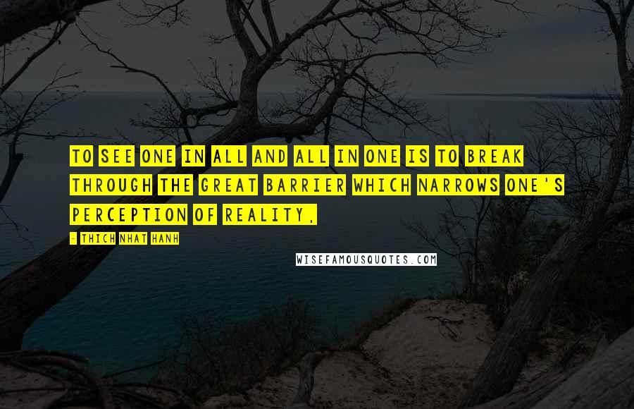 Thich Nhat Hanh Quotes: To see one in all and all in one is to break through the great barrier which narrows one's perception of reality,