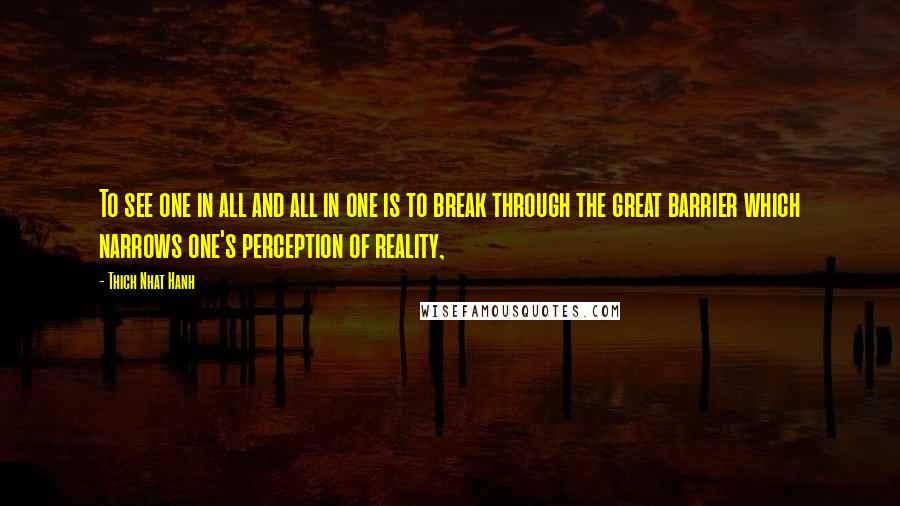 Thich Nhat Hanh Quotes: To see one in all and all in one is to break through the great barrier which narrows one's perception of reality,