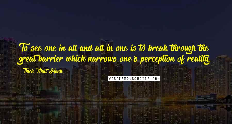 Thich Nhat Hanh Quotes: To see one in all and all in one is to break through the great barrier which narrows one's perception of reality,