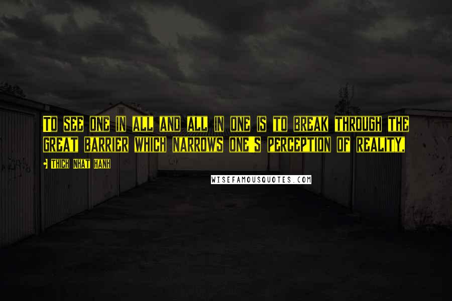 Thich Nhat Hanh Quotes: To see one in all and all in one is to break through the great barrier which narrows one's perception of reality,